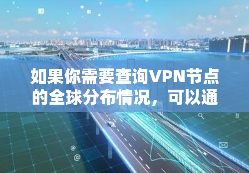 如果你需要查询VPN节点的全球分布情况，可以通过以下步骤或工具来获取信息