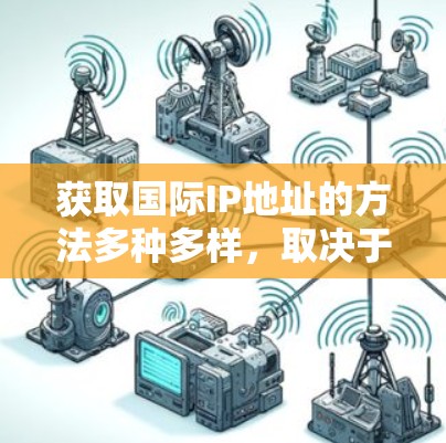获取国际IP地址的方法多种多样，取决于你的设备、需求和熟悉度。以下是一些常用的获取国际IP地址的方法