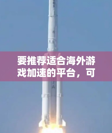 要推荐适合海外游戏加速的平台，可以按照以下步骤进行选择和评估