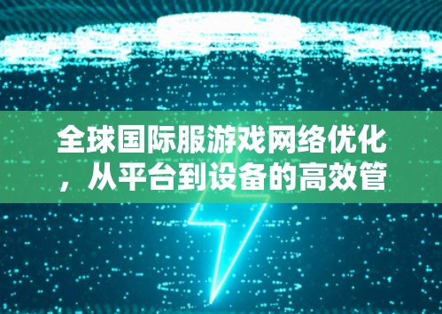 全球国际服游戏网络优化，从平台到设备的高效管理