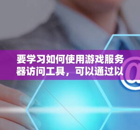要学习如何使用游戏服务器访问工具，可以通过以下步骤进行