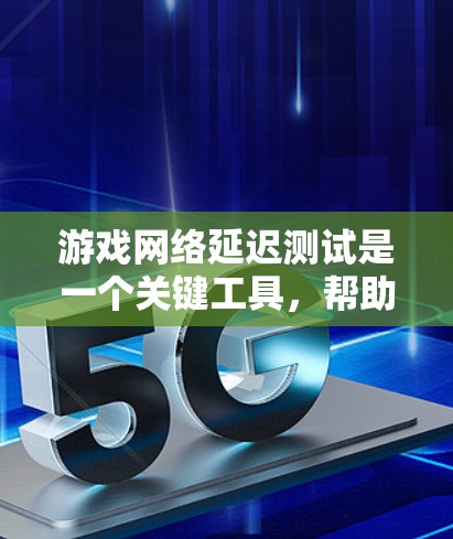 游戏网络延迟测试是一个关键工具，帮助你了解并优化你的网络连接性能。以下是对游戏网络延迟测试的详细步骤和分析