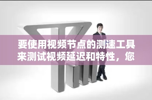 要使用视频节点的测速工具来测试视频延迟和特性，您可以按照以下步骤操作