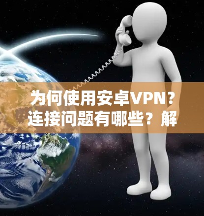 为何使用安卓VPN？连接问题有哪些？解决方法有哪些？注意事项有哪些？小贴士有哪些？