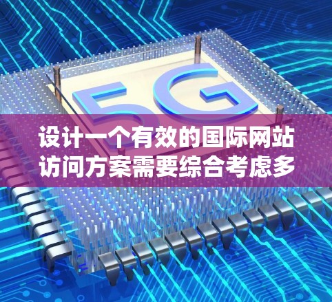 设计一个有效的国际网站访问方案需要综合考虑多个因素，以确保信息传递高效且符合用户需求。以下是一个清晰、系统化的访问方案设计