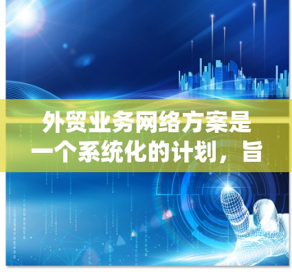 外贸业务网络方案是一个系统化的计划，旨在构建和运营一个高效的国际采购或出口体系。以下是对该方案的详细总结和建议