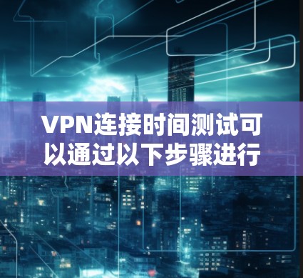 VPN连接时间测试可以通过以下步骤进行