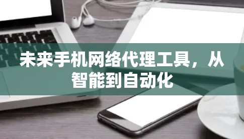 未来手机网络代理工具，从智能到自动化