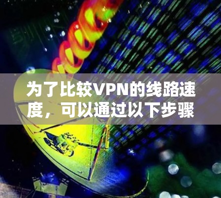 为了比较VPN的线路速度，可以通过以下步骤进行