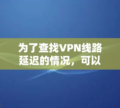 为了查找VPN线路延迟的情况，可以按照以下步骤进行