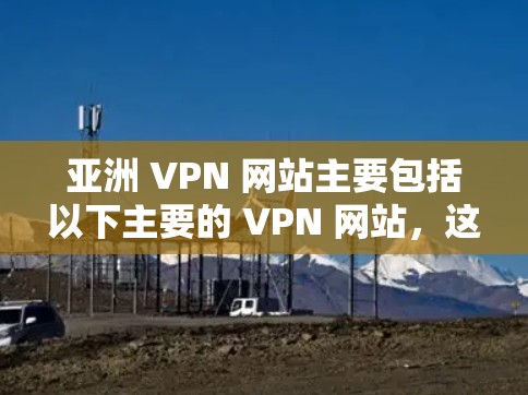 亚洲 VPN 网站主要包括以下主要的 VPN 网站，这些公司和机构在亚洲拥有较大的网络规模和资源