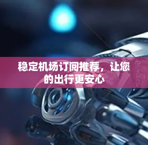 稳定机场订阅推荐，让您的出行更安心