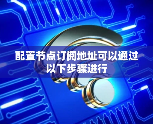 配置节点订阅地址可以通过以下步骤进行