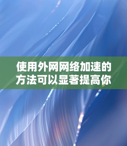 使用外网网络加速的方法可以显著提高你的网络连接速度，节省时间。以下是一步步的指南，帮助你顺利使用网络加速