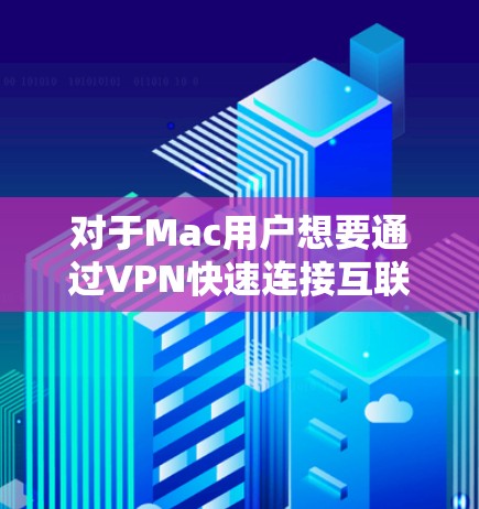 对于Mac用户想要通过VPN快速连接互联网的需求，以下是几种适合的高速工具推荐