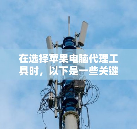 在选择苹果电脑代理工具时，以下是一些关键步骤和建议，帮助你做出明智的决策
