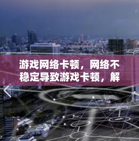 游戏网络卡顿，网络不稳定导致游戏卡顿，解决方法有哪些？