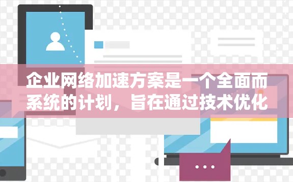 企业网络加速方案是一个全面而系统的计划，旨在通过技术优化提升企业网络性能，满足业务需求并降低成本。以下是详细的步骤指南