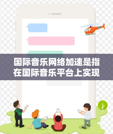 国际音乐网络加速是指在国际音乐平台上实现设备间的快速同步、连接和播放，通常涉及以下几个方面