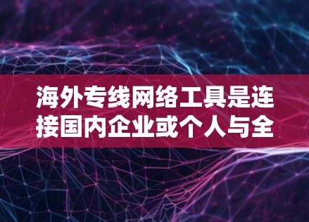 海外专线网络工具是连接国内企业或个人与全球物流节点的网络通信工具，广泛应用于物流管理、国际物流和电子商务等领域。以下是关于这些工具的详细分析