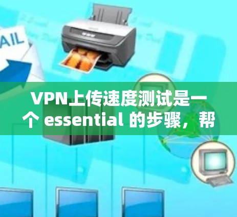 VPN上传速度测试是一个 essential 的步骤，帮助用户了解VPN的连接速度，并优化上传参数以提高上传速度。以下是对该过程的详细说明