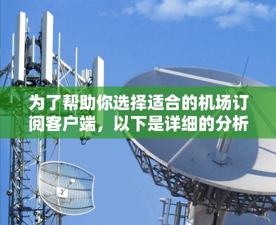 为了帮助你选择适合的机场订阅客户端，以下是详细的分析和推荐