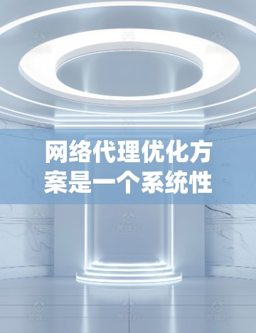 网络代理优化方案是一个系统性的过程，旨在提升网络性能、降低成本和提高安全性。以下是一个详细的优化方案，涵盖硬件、软件、网络环境、安全和应用兼容性等方面