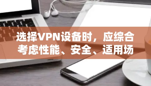 选择VPN设备时，应综合考虑性能、安全、适用场景和个人需求，结合预算和维护成本进行权衡。以下是对不同设备的详细分析