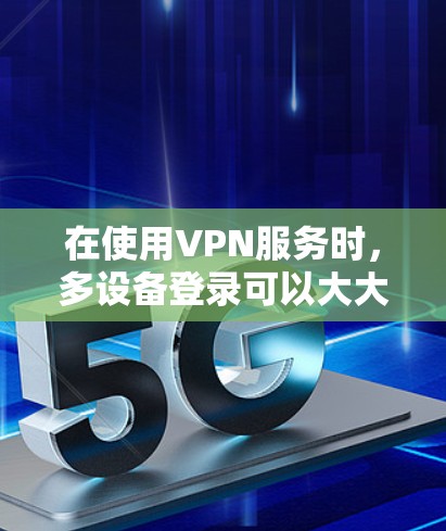 在使用VPN服务时，多设备登录可以大大简化用户的网络管理，允许同时访问多个设备。以下是步骤指南
