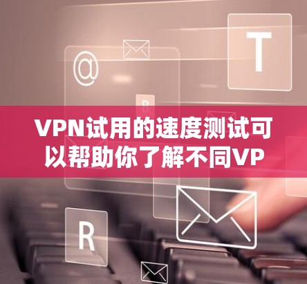 VPN试用的速度测试可以帮助你了解不同VPN服务在特定网络环境下的表现。以下是一些方法和工具，供你参考