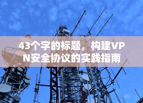 43个字的标题，构建VPN安全协议的实践指南