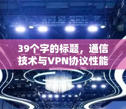 39个字的标题，通信技术与VPN协议性能分析