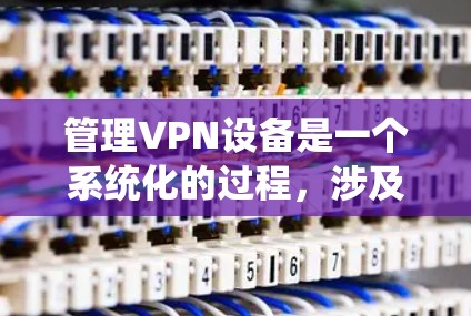 管理VPN设备是一个系统化的过程，涉及多个步骤和注意事项。以下是一步步的指南，帮助您有效地管理VPN设备