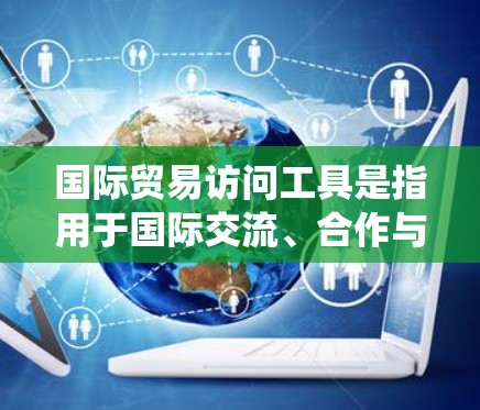 国际贸易访问工具是指用于国际交流、合作与沟通的工具，涵盖了多个领域，包括在线会议、数据分析、贸易管理系统、培训工具、会议系统、电子商务平台等。以下是一些常见的国际贸易访问工具