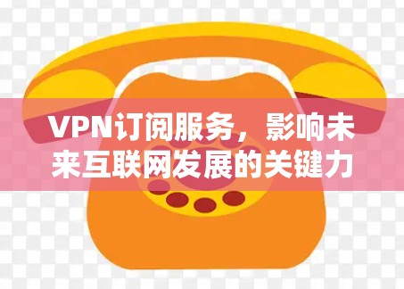 VPN订阅服务,影响未来互联网发展的关键力量 VPN订阅服务,影响未来互联网发展的关键力量