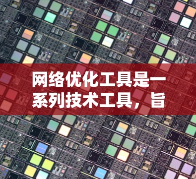 网络优化工具是一系列技术工具,旨在提升网站的性能、用户体验和安全性。以下是关于这些工具的详细指南 网络优化工具是一系列技术工具,旨在提升网站的性能、用户体验和安全性。以下是关于这些工具的详细指南