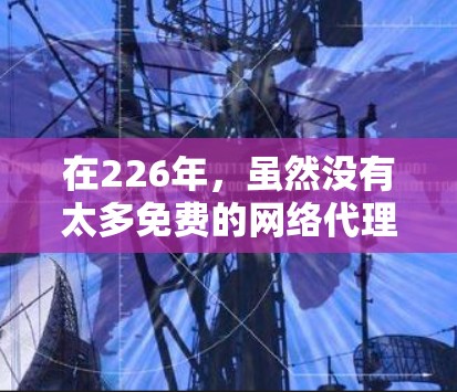 在226年,虽然没有太多免费的网络代理工具,但仍有几款工具在特定平台上免费可用,如 在226年,虽然没有太多免费的网络代理工具,但仍有几款工具在特定平台上免费可用,如