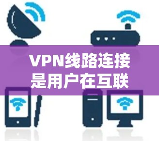 VPN线路连接是用户在互联网中进行在线娱乐、聊天、购物等社交活动的重要工具。以下是连接VPN线路的教程，分为几个步骤进行