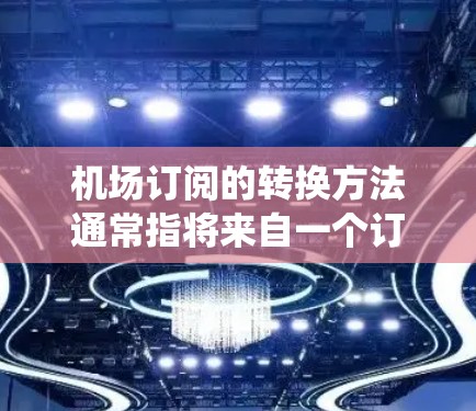 机场订阅的转换方法通常指将来自一个订阅系统（如机场会员系统）转换到另一个订阅系统（如数据平台、CRM系统等）的过程。以下是一些常见的方法和步骤