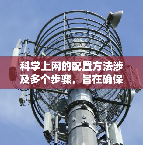 科学上网的配置方法涉及多个步骤，旨在确保网站的安全、性能和可用性。以下是一个系统化的指南，涵盖所需设备、软件、安全措施和环境因素