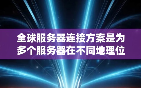 全球服务器连接方案是为多个服务器在不同地理位置上建立高效、可靠的数据传输和资源共享机制而设计的系统。以下是对该主题的系统性总结和分点阐述