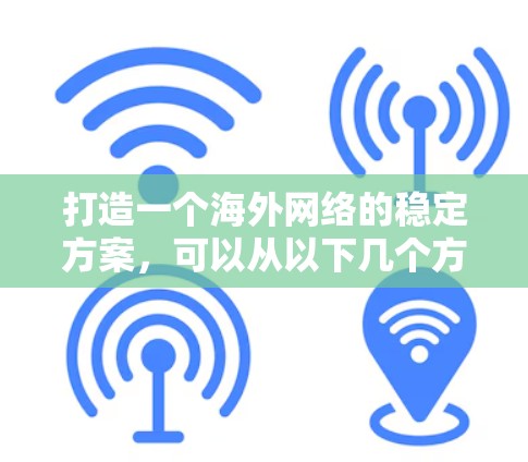 打造一个海外网络的稳定方案，可以从以下几个方面入手，确保用户能够获得可靠、安全且高效的网络服务