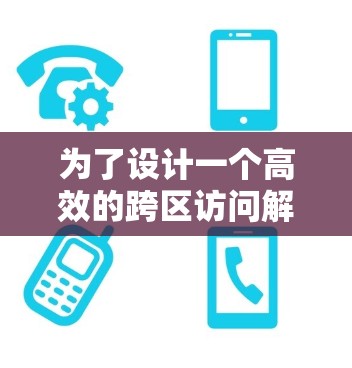 为了设计一个高效的跨区访问解决方案，确保多设备之间能够良好地协作，以下是一个分步骤的解决方案设计