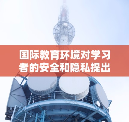 国际教育环境对学习者的安全和隐私提出了较高要求，因此VPN工具成为重要的工具。以下是对国际VPN工具的详细介绍