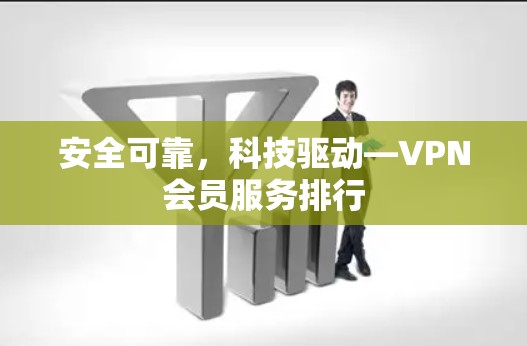 安全可靠，科技驱动—VPN会员服务排行