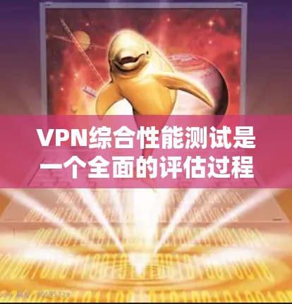 VPN综合性能测试是一个全面的评估过程，旨在评估在处理多种数据和网络流量时的稳定性、性能和安全性。以下是详细的步骤和方法