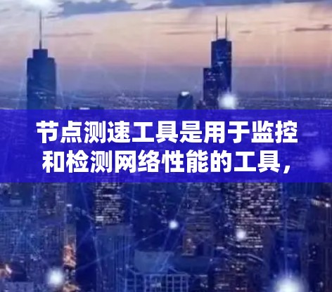 节点测速工具是用于监控和检测网络性能的工具，以下是几个常见的测速工具合集，供你参考
