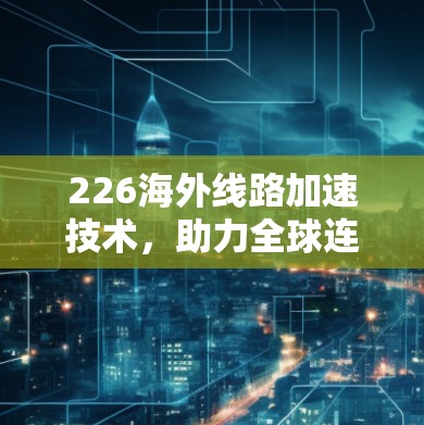 226海外线路加速技术,助力全球连接与经济发展 226海外线路加速技术,助力全球连接与经济发展