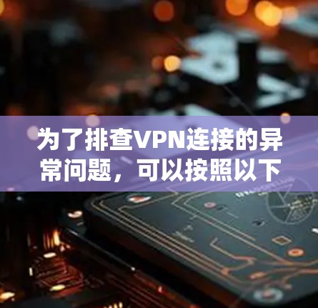 为了排查VPN连接的异常问题，可以按照以下步骤进行系统性排查