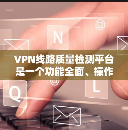 VPN线路质量检测平台是一个功能全面、操作灵活的工具，帮助用户全面评估VPN网络的质量，优化服务，满足用户的需求。以下是质量检测平台的主要功能和使用方法，以及用户需要了解的内容